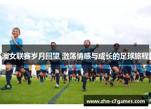澳女联赛岁月回望 激荡情感与成长的足球旅程