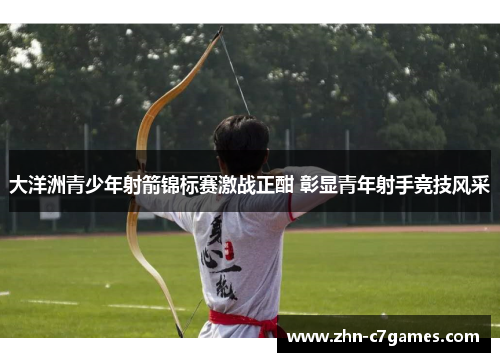 大洋洲青少年射箭锦标赛激战正酣 彰显青年射手竞技风采