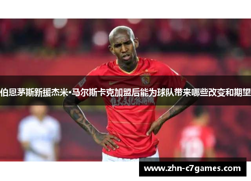 伯恩茅斯新援杰米·马尔斯卡克加盟后能为球队带来哪些改变和期望
