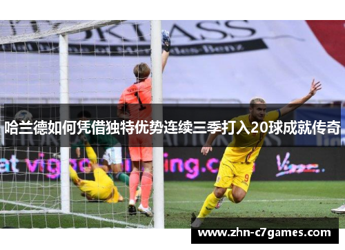 哈兰德如何凭借独特优势连续三季打入20球成就传奇