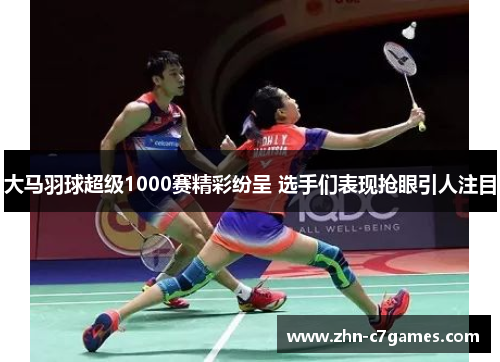 大马羽球超级1000赛精彩纷呈 选手们表现抢眼引人注目