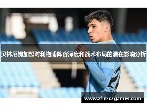 贝林厄姆加盟对利物浦阵容深度和战术布局的潜在影响分析