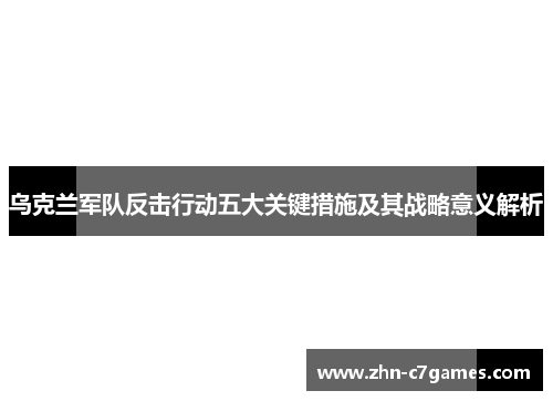 乌克兰军队反击行动五大关键措施及其战略意义解析