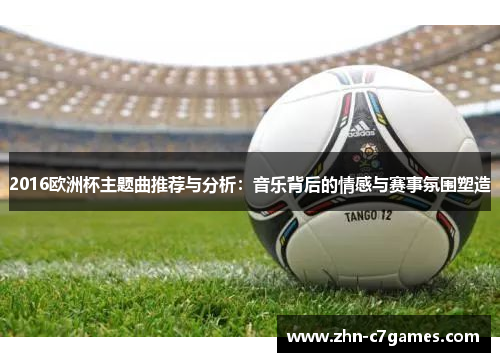 2016欧洲杯主题曲推荐与分析：音乐背后的情感与赛事氛围塑造