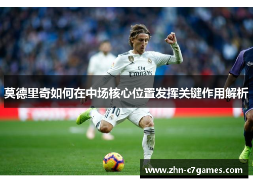 莫德里奇如何在中场核心位置发挥关键作用解析