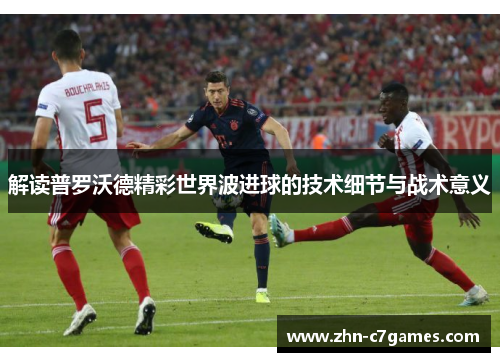 解读普罗沃德精彩世界波进球的技术细节与战术意义 解读普罗沃德精彩世界波进球的技术细节与战术意义
