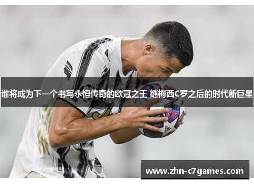谁将成为下一个书写永恒传奇的欧冠之王 继梅西C罗之后的时代新巨星 谁将成为下一个书写永恒传奇的欧冠之王 继梅西C罗之后的时代新巨星