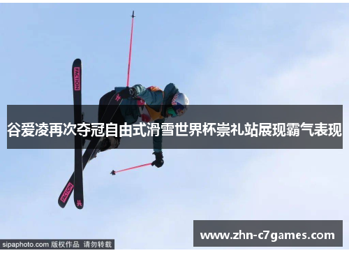 谷爱凌再次夺冠自由式滑雪世界杯崇礼站展现霸气表现 谷爱凌再次夺冠自由式滑雪世界杯崇礼站展现霸气表现
