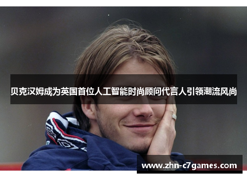 贝克汉姆成为英国首位人工智能时尚顾问代言人引领潮流风尚