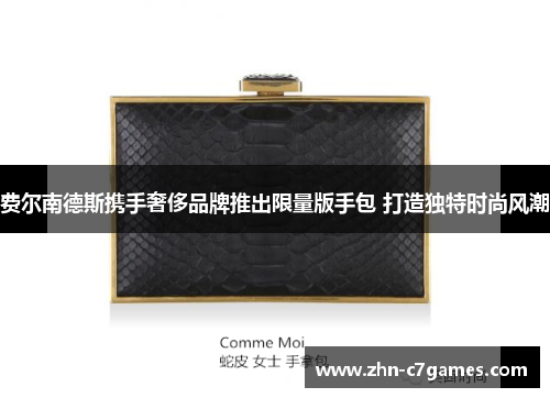 费尔南德斯携手奢侈品牌推出限量版手包 打造独特时尚风潮