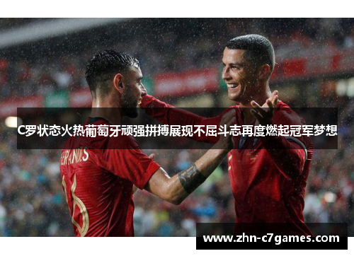 C罗状态火热葡萄牙顽强拼搏展现不屈斗志再度燃起冠军梦想 C罗状态火热葡萄牙顽强拼搏展现不屈斗志再度燃起冠军梦想