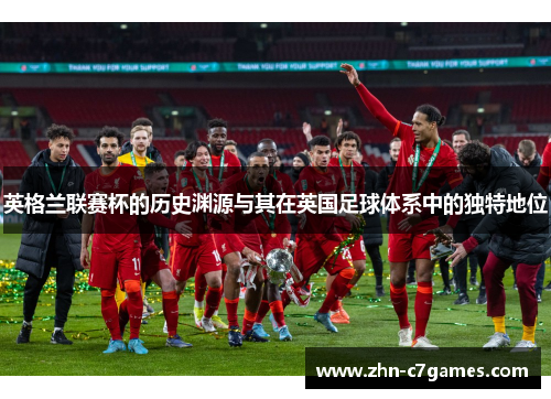 英格兰联赛杯的历史渊源与其在英国足球体系中的独特地位