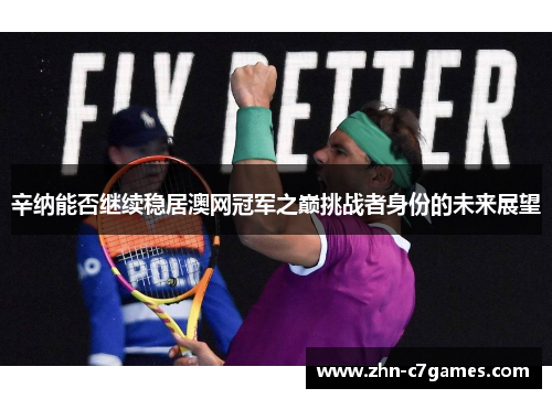 辛纳能否继续稳居澳网冠军之巅挑战者身份的未来展望 辛纳能否继续稳居澳网冠军之巅挑战者身份的未来展望
