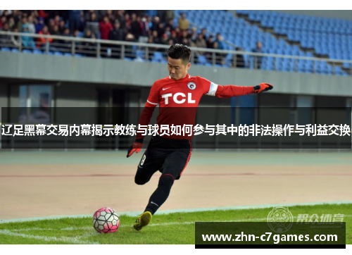 辽足黑幕交易内幕揭示教练与球员如何参与其中的非法操作与利益交换