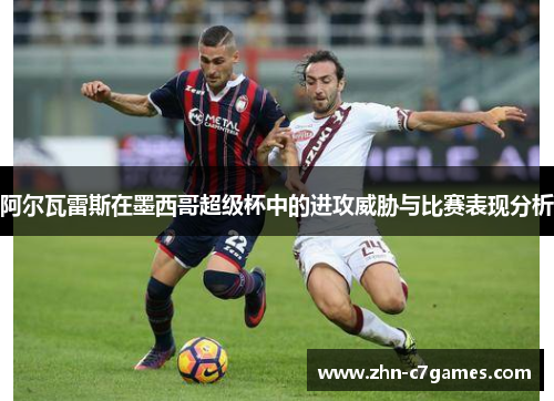 阿尔瓦雷斯在墨西哥超级杯中的进攻威胁与比赛表现分析 阿尔瓦雷斯在墨西哥超级杯中的进攻威胁与比赛表现分析