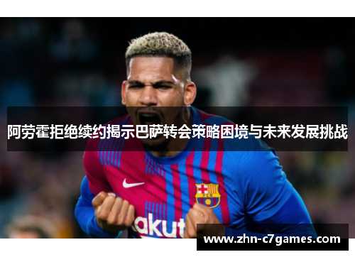 阿劳霍拒绝续约揭示巴萨转会策略困境与未来发展挑战 阿劳霍拒绝续约揭示巴萨转会策略困境与未来发展挑战