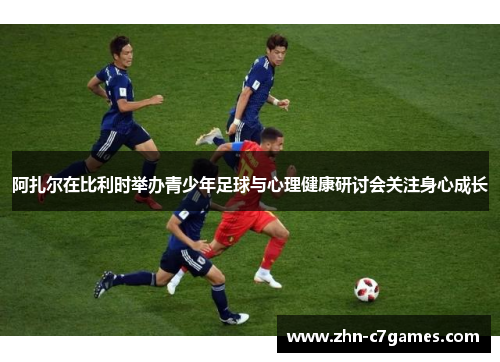 阿扎尔在比利时举办青少年足球与心理健康研讨会关注身心成长 阿扎尔在比利时举办青少年足球与心理健康研讨会关注身心成长