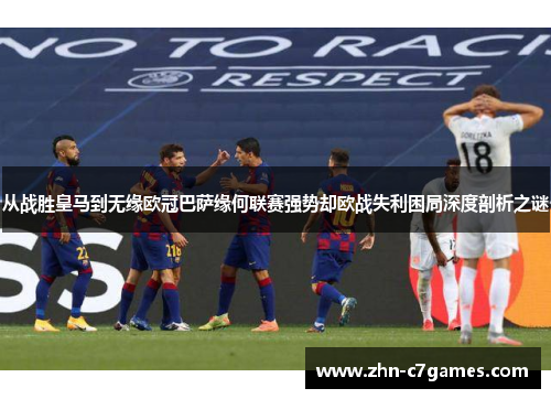 从战胜皇马到无缘欧冠巴萨缘何联赛强势却欧战失利困局深度剖析之谜 从战胜皇马到无缘欧冠巴萨缘何联赛强势却欧战失利困局深度剖析之谜