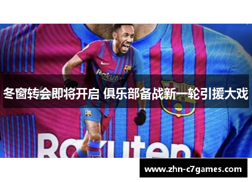 冬窗转会即将开启 俱乐部备战新一轮引援大戏 冬窗转会即将开启 俱乐部备战新一轮引援大戏