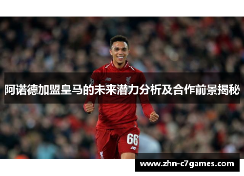 阿诺德加盟皇马的未来潜力分析及合作前景揭秘 阿诺德加盟皇马的未来潜力分析及合作前景揭秘