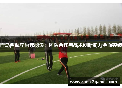 青岛西海岸赢球秘诀：团队合作与战术创新助力全面突破