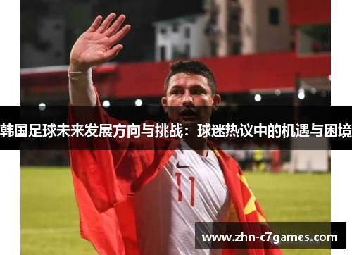 韩国足球未来发展方向与挑战：球迷热议中的机遇与困境