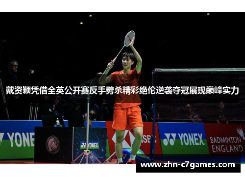 戴资颖凭借全英公开赛反手劈杀精彩绝伦逆袭夺冠展现巅峰实力